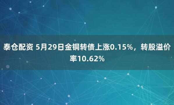 泰仓配资 5月29日金铜转债上涨0.15%，转股溢价率10.62%