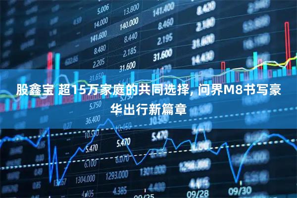 股鑫宝 超15万家庭的共同选择, 问界M8书写豪华出行新篇章