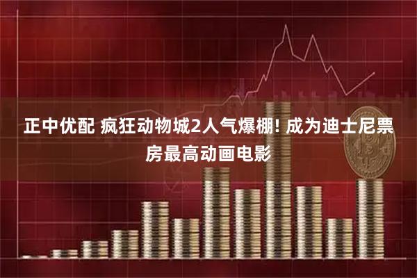 正中优配 疯狂动物城2人气爆棚! 成为迪士尼票房最高动画电影