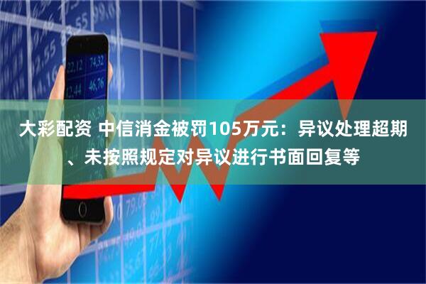 大彩配资 中信消金被罚105万元：异议处理超期、未按照规定对异议进行书面回复等