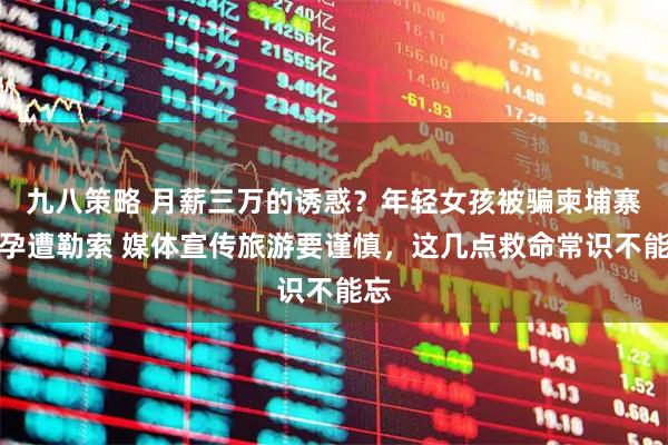 九八策略 月薪三万的诱惑？年轻女孩被骗柬埔寨怀孕遭勒索 媒体宣传旅游要谨慎，这几点救命常识不能忘