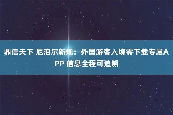 鼎信天下 尼泊尔新规：外国游客入境需下载专属APP 信息全程可追溯