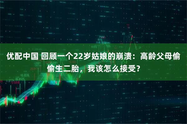 优配中国 回顾一个22岁姑娘的崩溃：高龄父母偷偷生二胎，我该怎么接受？