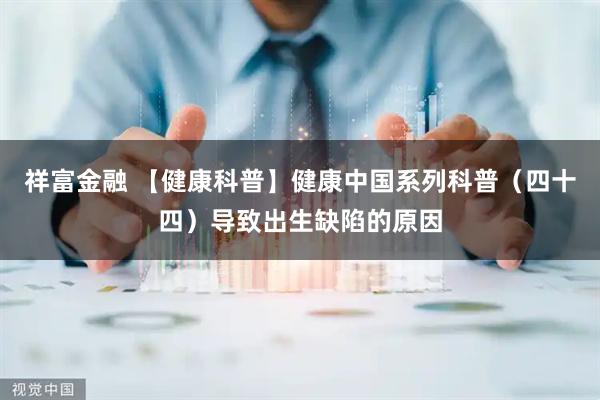 祥富金融 【健康科普】健康中国系列科普（四十四）导致出生缺陷的原因