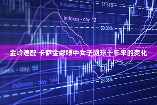 金岭速配 卡萨金娜眼中女子网球十年来的变化