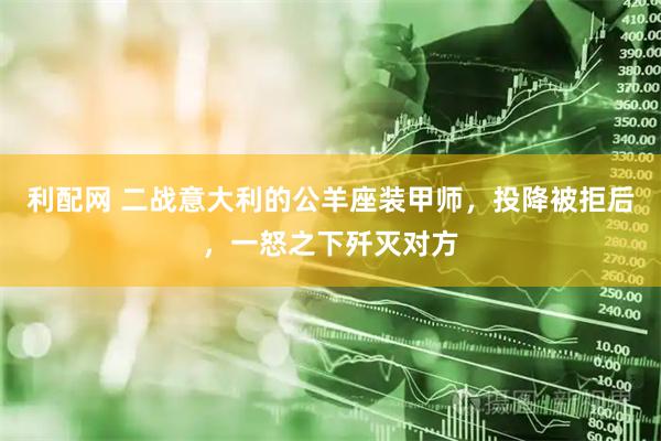 利配网 二战意大利的公羊座装甲师，投降被拒后，一怒之下歼灭对方