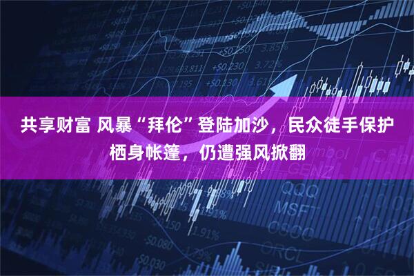 共享财富 风暴“拜伦”登陆加沙，民众徒手保护栖身帐篷，仍遭强风掀翻