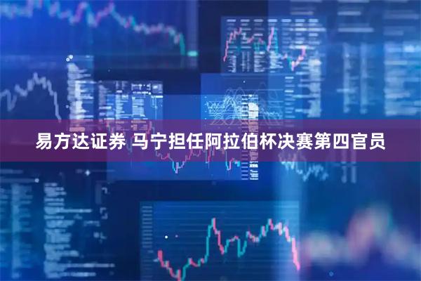 易方达证券 马宁担任阿拉伯杯决赛第四官员