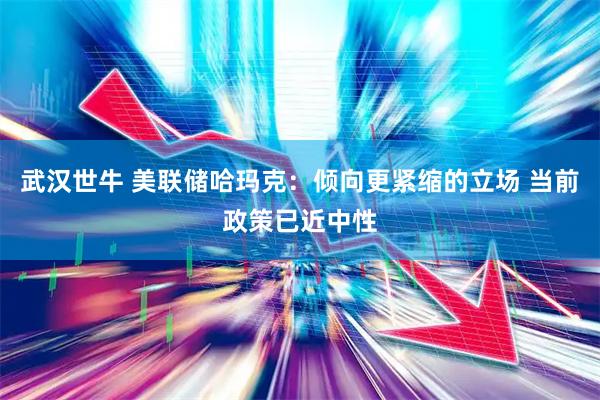 武汉世牛 美联储哈玛克：倾向更紧缩的立场 当前政策已近中性