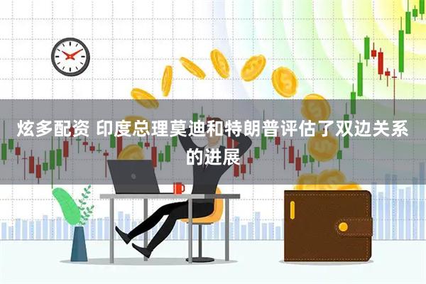 炫多配资 印度总理莫迪和特朗普评估了双边关系的进展