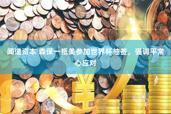 闻道资本 森保一抵美参加世界杯抽签，强调平常心应对