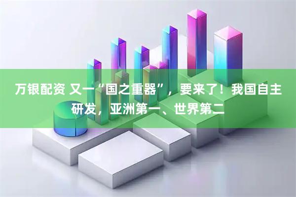 万银配资 又一“国之重器”，要来了！我国自主研发，亚洲第一、世界第二