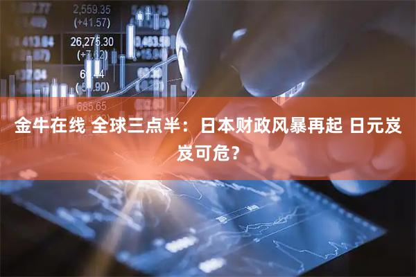 金牛在线 全球三点半：日本财政风暴再起 日元岌岌可危？