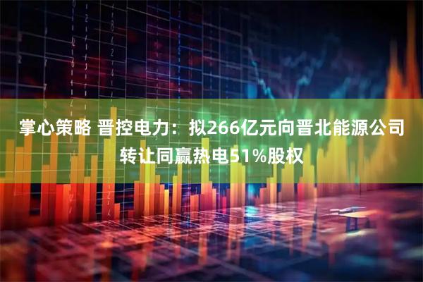 掌心策略 晋控电力：拟266亿元向晋北能源公司转让同赢热电51%股权