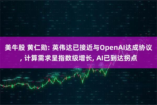 美牛股 黄仁勋: 英伟达已接近与OpenAI达成协议, 计算需求呈指数级增长, AI已到达拐点