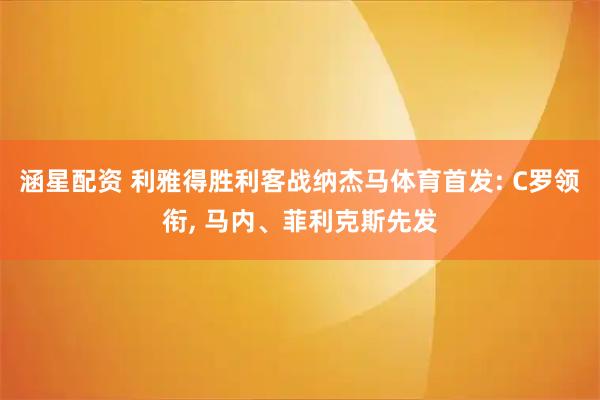 涵星配资 利雅得胜利客战纳杰马体育首发: C罗领衔, 马内、菲利克斯先发