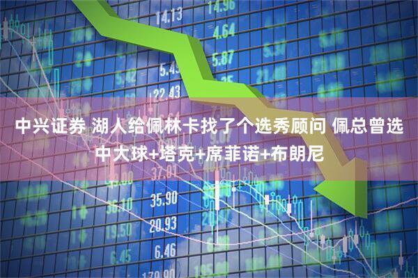 中兴证券 湖人给佩林卡找了个选秀顾问 佩总曾选中大球+塔克+席菲诺+布朗尼