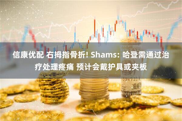 信康优配 右拇指骨折! Shams: 哈登需通过治疗处理疼痛 预计会戴护具或夹板