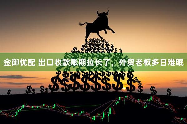 金御优配 出口收款账期拉长了，外贸老板多日难眠