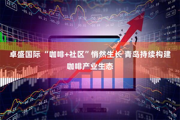 卓盛国际 “咖啡+社区”悄然生长 青岛持续构建咖啡产业生态
