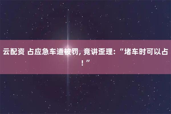 云配资 占应急车道被罚, 竟讲歪理: “堵车时可以占! ”