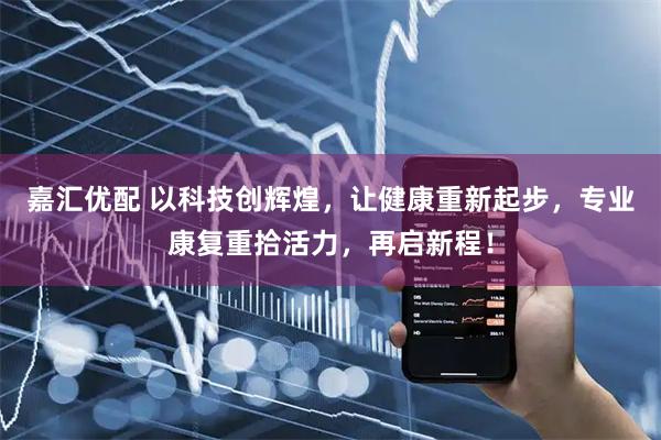 嘉汇优配 以科技创辉煌，让健康重新起步，专业康复重拾活力，再启新程！