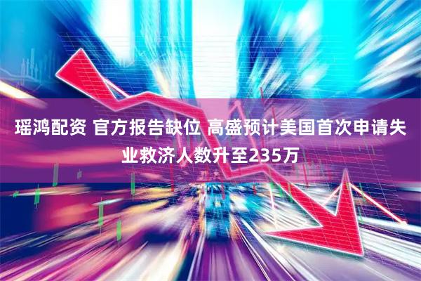 瑶鸿配资 官方报告缺位 高盛预计美国首次申请失业救济人数升至235万