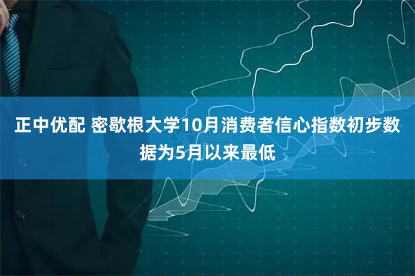 正中优配 密歇根大学10月消费者信心指数初步数据为5月以来最低