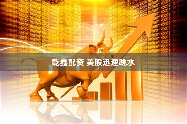 乾鑫配资 美股迅速跳水