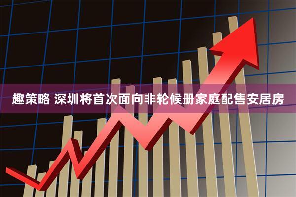 趣策略 深圳将首次面向非轮候册家庭配售安居房
