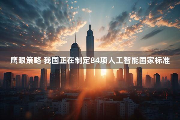 鹰眼策略 我国正在制定84项人工智能国家标准