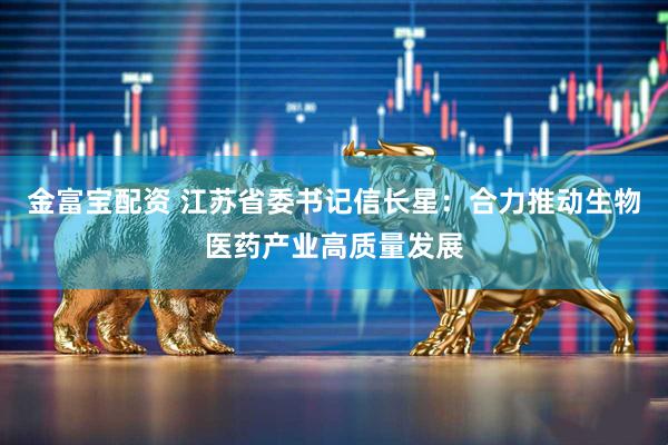 金富宝配资 江苏省委书记信长星：合力推动生物医药产业高质量发展