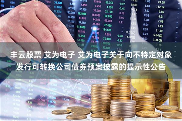丰云股票 艾为电子 艾为电子关于向不特定对象发行可转换公司债券预案披露的提示性公告