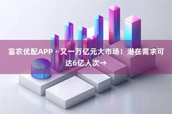 富农优配APP · 又一万亿元大市场！潜在需求可达6亿人次→
