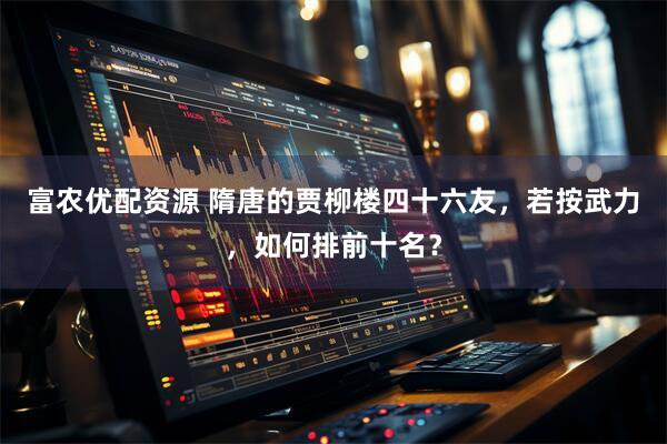富农优配资源 隋唐的贾柳楼四十六友，若按武力，如何排前十名？