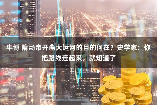 牛博 隋炀帝开凿大运河的目的何在？史学家：你把路线连起来，就知道了